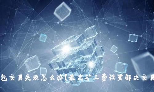 遇到IM钱包交易失败怎么办？最高矿工费设置解决交易失败问题