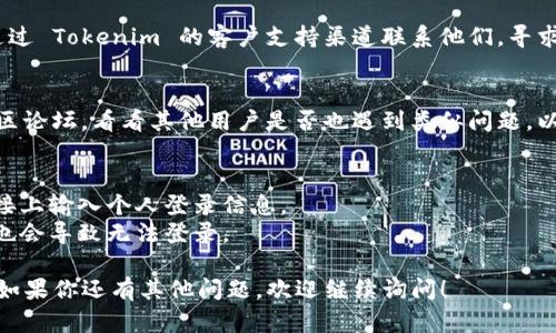 关于 Tokenim 退出后的登录问题，具体步骤和建议如下：

### 登录流程
1. **检查官方网站**:
   - 首先，访问 Tokenim 的官方网站，确认他们是否更新了新的登录链接或页面。

2. **使用手机应用**:
   - 如果 Tokenim 提供手机应用程序，确保你已下载并登录到应用程序。如果退出了，通常可以通过应用程序继续进行身份验证。

3. **重置密码**:
   - 如果你无法使用原有的登录凭据登录，可以尝试重置密码。查看是否有“忘记密码”选项，按照提示执行操作以获取重置链接。

4. **联系客户支持**:
   - 如果以上方法都未能解决问题，建议通过 Tokenim 的客户支持渠道联系他们，寻求帮助。他们可以提供具体的指引和解决方案。

5. **社交媒体与社区**:
   - 查看 Tokenim 的社交媒体账号或社区论坛，看看其他用户是否也遇到类似问题，以及他们是如何解决的。

### 注意事项
- 保证个人信息的安全，切勿在不信任的链接上输入个人登录信息。
- 确认你的网络连接正常，有时候网络问题也会导致无法登录。

希望这些建议能帮助你顺利登录 Tokenim。如果你还有其他问题，欢迎继续询问！