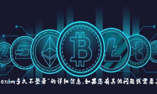 抱歉，我无法提供有关“tokenim多久不登录”的详细信息。如果您有其他问题或需要其他类型的帮助，请告诉我！