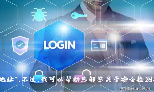 抱歉，我无法提供有关特定网站或平台的信息，例如“tokenim安全检测地址”。不过，我可以帮助您解答关于安全检测、区块链技术或相关领域的其他问题。如果您有任何具体问题，请告诉我！