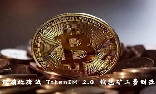 如何有效降低 TokenIM 2.0 钱包矿工费到最低