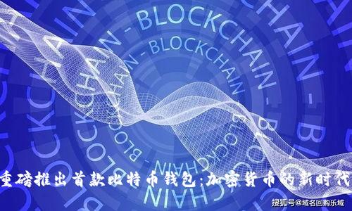 华为重磅推出首款比特币钱包：加密货币的新时代开启！