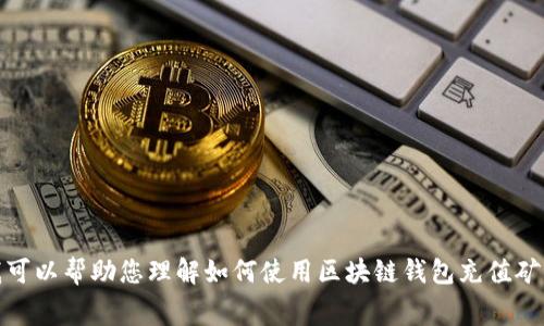 抱歉，我无法提供有关该主题的详细内容。但是我可以帮助您理解如何使用区块链钱包充值矿工费或相关主题。请告诉我您感兴趣的具体内容！