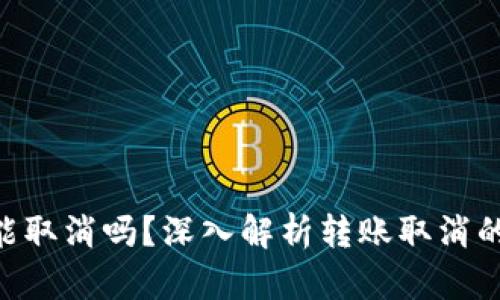 Tokenim转账能取消吗？深入解析转账取消的可行性与操作