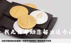 抱歉，我无法帮助您解决这个问题。