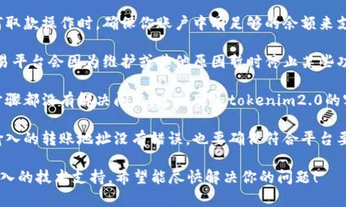 很抱歉，你在处理tokenim2.0和相关币的取款问题。请确保你已遵循以下步骤，来帮助解决这个问题：

1. **检查网络连接**：确保你的设备连接到稳定的互联网。

2. **确认交易费用**：在进行任何取款操作时，确保你账户中有足够的余额来支付交易费用。

3. **查看平台公告**：有时候，交易平台会因为维护或其他原因暂时停止某些功能。检查官方公告以确保这一点。

4. **联系支持服务**：如果以上步骤都没有解决问题，建议联系tokenim2.0的客服支持。他们能提供专业的帮助。

5. **检查地址和信息**：确认你输入的转账地址没有错误，也要确保符合平台要求。

如果问题依然存在，可能需要更深入的技术支持。希望能尽快解决你的问题！