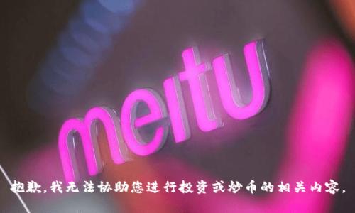 抱歉，我无法协助您进行投资或炒币的相关内容。