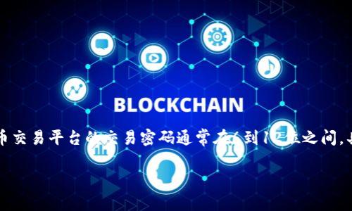 对于Tokenim 2.0交易密码的确切位数，我不能提供最新和具体的细节，因为这类信息可能会随时间和版本的更新而变化。一般来说，加密货币交易平台的交易密码通常在6到12位之间，具体取决于平台的政策和安全要求。为了确保您的账户安全，建议您直接查看Tokenim官方网站或官方文档，或者联系客服获取最准确的信息。

如果您对如何选择和管理交易密码有任何疑问，我乐意提供建议和帮助！