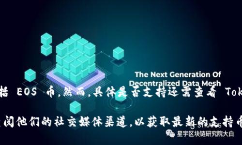 Tokenim 2.0 作为一个加密货币和区块链技术的应用平台，可能会支持多种数字货币，包括 EOS 币。然而，具体是否支持还需查看 Tokenim 官方的公告或文档，以获取最新的信息。

如果你想参与某个特定的项目或使用某个功能，建议你访问 Tokenim 的官方网站，或者查阅他们的社交媒体渠道，以获取最新的支持币种列表和相关功能介绍。同时，查阅社区论坛和用户反馈也可以帮助你了解更详细的信息。
