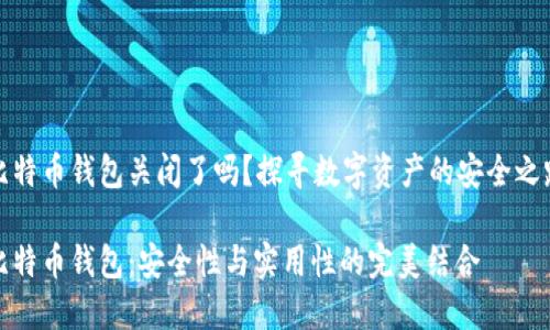 比特币钱包关闭了吗？探寻数字资产的安全之路

比特币钱包：安全性与实用性的完美结合