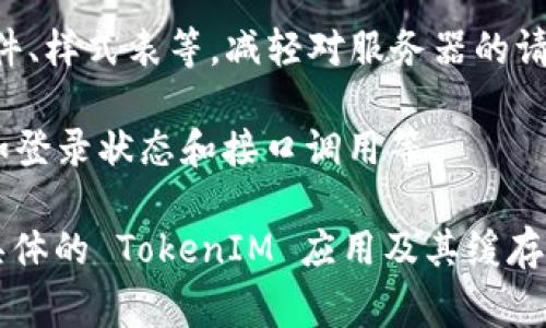 TokenIM 是一种去中心化的数字资产管理工具，通常来说，类似的 dApp（去中心化应用）一般会有一些形式的缓存机制。这是为了提高用户体验，减少加载时间，并缓解对区块链网络的频繁请求。

以下是一些可能的缓存方面：

1. **数据缓存**：TokenIM 可能会缓存一些用户的数据，比如资产余额、交易记录等，以便在用户重新访问时快速加载。

2. **浏览器缓存**：用户的浏览器可能会缓存某些静态资源，如 JavaScript 文件、样式表等，减轻对服务器的请求压力，提升页面加载速度。

3. **会话缓存**：在用户的会话期间，一些信息可能会被缓存，以支撑用户体验，如登录状态和接口调用等。

一般情况下，这些缓存机制都是为了提升应用的响应速度和用户体验。如果你对具体的 TokenIM 应用及其缓存策略有更深入的疑问，建议查阅它的官方文档或社区中的相关讨论。