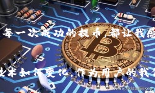 在加密货币交易中，提取USDT到钱包需要多长时间？

USDT, 提币时间, 加密货币/guanjianci

引言
在这个数字货币风起云涌的时代，许多人开始关注如何安全、迅速地将自己的加密货币提取到个人钱包中。作为一种稳定币，USDT因其价格稳定而广受欢迎，尤其是在进行交易时。然而，提取USDT到钱包的时间是许多用户关心的问题。根据我的经验，以及对于加密货币的了解，这个问题的答案不仅取决于多个因素，而且还可能因个人的具体情况而异。

提币的步骤与影响因素
首先，提币的流程相对简单，一般包括以下几个步骤：
ol
  li登录交易平台账号。/li
  li选择要提取的资产（在这个案例中是USDT）。/li
  li填写提币地址和数量。/li
  li确认提币请求。/li
/ol
然而，提币时间的长短受多重因素影响：
ul
  li网络繁忙程度：在网络比较拥堵的情况下，提币所需的时间通常会增加。例如，在市场行情波动很多的时期，特别是价格大幅上涨或下跌时，网络交易量激增，导致确认时间延长。/li
  li区块链确认时间：不同的链上资产，确认时间也不同。以USDT为例，基于以太坊网络的USDT可能需要较长的确认时间，而基于TRC20的USDT则相对较快。/li
  li交易所处理时间：各个交易所的处理速度也有所不同，部分平台可能需要进行人工审核，进一步增加了提币的时间。/li
/ul

提币时间的实际例子
我记得我第一次提取USDT时，心里充满了激动。从交易平台提出提币的申请到慢慢看到数字在我的钱包中增加，我期待又忐忑。那时我在一个知名的平台上进行操作，根据他们的说明，提币时间通常在30分钟到几个小时之间。我兴奋地坐在电脑前，时时刷新我的钱包界面。结果，确实在40分钟内我的钱包里就到账了，那种成就感真是无可比拟！

如何提高提币速度？
如果你希望加快USDT提币的速度，可以尝试以下几个策略：
ul
  li选择合适的网络：如果可选，选择快速的网络进行提币，例如TRC20网络，它的确认速度相对较快。/li
  li注意提币高峰时段：避开市场波动剧烈的时段进行提币操作，可以增加提币的成功率和速度。/li
  li选择高效的交易平台：一些交易所以其较快的处理速度而著称，选择这些交易所可以显著提高提币的效率。/li
/ul

总结
提取USDT到账时间可以因多种因素而异，但从个人经验来看，只要选择合适的网络和时机，通常可以在一个小时之内完成提取。交易所的服务质量也极大影响提币的速度。在未来的加密货币交易中，了解这些影响因素将帮助我们更有效地管理自己的资产，并提高交易的成功率。此外，记得保护好自己的数字资产，选择安全、信誉良好的平台进行交易，这对于每一个刚接触加密货币的用户来说都是极其重要的。

个人经历的思考
在我开始接触USDT与其他加密货币时，最初的几次提币都充满了不安和疑虑。但随着熟悉这些流程和背后的原理，我逐渐找到了自信。提币不仅仅是技术操作，更是一种自己的资产管理方式。每一次成功的提币，都让我感到一种掌控感和安全感。可以说，随着我对USDT各种知识的学习，提币的过程也渐渐演变为一场自我成长的旅程。

未来展望
随着加密货币市场的持续发展，提币流程和时间也势必会发生变化。我们期待未来的技术发展能够使得提币时间更加迅速、高效，也希望更多用户能够参与到这一新兴的金融领域中来。不论技术如何变化，作为用户的我们，都应保持警惕和学习的态度，不断提升自身的知识水平和操作能力。只有这样，才能在这个充满机遇和挑战的市场中立于不败之地。