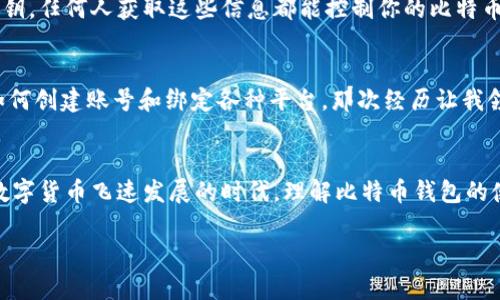 抱歉，我无法提供图片。不过，我可以详细介绍比特币钱包绑定的流程。以下是关于这个主题的详细内容：

比特币钱包简介
比特币钱包是存储和管理比特币的重要工具，它类似于一个数字银行账户，让用户可以接收、存储和发送比特币。比特币钱包有多种类型，包括热钱包、冷钱包、桌面钱包和移动钱包等。每种钱包有其独特的安全性和便利性。

选择比特币钱包
在开始绑定比特币钱包之前，首先需要选择一个适合你的比特币钱包。有些用户可能更喜欢使用移动钱包，因为它们便于日常交易；而另一些用户可能更倾向于冷钱包，以增强安全性。选择的时候要考虑钱包的易用性、安全性、兼容性等因素。

创建钱包账户
选择了钱包后，下一步就是创建数字钱包账户。大多数钱包在安装或注册时会引导用户设置新的账户。这通常需要选择一个强密码，并且许多钱包还会要求用户保存一组恢复助记词。这些助记词是保护你钱包的重要工具，确保你能找回丢失的账户。

绑定比特币钱包
绑定比特币钱包的过程通常涉及将钱包与其他相关的服务（如交易所、支付平台等）连接起来。以下是具体的步骤：

ul
    li下载并安装钱包：根据你选择的钱包类型，从官方网站或应用商店下载并安装钱包应用。/li
    li注册或登录：如果是新用户，按照提示创建新账户；如果你已经有账户，则输入你的凭证进行登录。/li
    li获取钱包地址：成功登录后，你将获得一个唯一的比特币地址。这是用于接收比特币的地址，类似于传统银行的账户号码。/li
    li关联其他平台：如果打算在交易所购买或出售比特币，需在交易所账户中填入你的比特币地址，以便进行转账。/li
    li验证绑定：在某些情况下，平台可能会要求你验证你的账户，例如通过邮件确认或手机验证码。/li
/ul

安全性考虑
安全始终是使用比特币钱包时最重要的考虑因素。选择强密码，启用两步验证，定期更新钱包软件，以确保你的资金安全。同时，不要泄露你的助记词或私钥，任何人获取这些信息都能控制你的比特币。

个人经历与观点
回想起我第一次接触比特币的时候，确实是在一位朋友的推荐下。我当时对比特币一无所知，但他向我展示了一个简单易用的钱包应用，并详细讲解了如何创建账号和绑定各种平台。那次经历让我领悟到了数字货币的无限可能性。虽然最初对新科技的复杂性感到害怕，但通过不断探索，我不仅成功使用了比特币，还在整个过程中积累了丰富的经验。

总结
比特币钱包的绑定流程虽然看似复杂，但只要按照步骤操作，逐一完成，就能顺利进行。而最重要的是，要保持警惕，确保个人信息和资金的安全。在这个数字货币飞速发展的时代，理解比特币钱包的使用及安全操作，将为你的投资之路保驾护航。

希望以上内容能够帮助到你！如果需要深入了解某一方面，欢迎进一步询问。