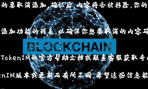 关于取消在TokenIM上添加的内容或账户，你可以按照以下步骤进行：

步骤 1: 登录你的TokenIM账户
首先，打开TokenIM的官方网站或应用程序，输入你的用户名和密码，成功登录到你的账户。

步骤 2: 访问账户设置
在登录后，通常在界面右上角会有一个用户图标或设置图标，点击它以进入账户设置。根据具体界面，设置的入口可能有所不同。

步骤 3: 查找“已添加的功能”或“设备管理”选项
在设置菜单中，搜索与“功能管理”或“设备管理”相关的选项。在这里，你能找到你之前所添加的各种内容或账户。

步骤 4: 选择要取消的内容
找到你想要取消添加的内容或账户后，通常会有一个“移除”或“取消添加”的按钮，点击它来取消。

步骤 5: 确认操作
系统可能会弹出提示，要求你确认是否真的要取消添加。确认后，内容将会被移除，你的账户将回到之前的状态。

步骤 6: 检查状态
取消添加后，最好返回主界面或者查看已添加功能的列表，以确保你想要取消的内容确实已经被移除。

额外帮助
如果你在操作过程中遇到困难，建议查阅TokenIM的官方帮助文档或联系客服获取专门的支持。

以上是一般步骤，具体操作可能会因TokenIM版本或更新而有所不同。希望这些信息能帮助到你！