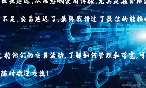 在TRX（波场TRON）钱包中，“宽带”通常指的是用户在网络上进行交易时的带宽使用情况。尽管“宽带”这个词在数字货币领域并不是非常常见，但可以理解为与网络交易速度和稳定性相关的因素。

### 什么是TRX钱包？

TRX钱包是一个用于存储和管理TRON（波场）网络上的数字资产的工具。用户可以通过这个钱包发送、接收TRX以及其他基于TRON区块链的代币。TRX钱包可以是软件钱包、硬件钱包或者网络钱包。每种类型的钱包都有其独特的功能和安全性。

### TRON的交易特点

TRON网络以其高效和低交易费用著称。与许多传统的区块链网络相比，TRON能更快地处理交易。这种速度在很大程度上依赖于网络的带宽和节点的分布情况。

#### 带宽与交易的关系

在TRON网络中，带宽是用户执行交易时所需的资源之一。用户需要一定的带宽才能完成交易，这就像在现实生活中，我们需要网络连接才能上传文件或观看视频。

在TRON网络中，带宽是通过“冻结”TRX来获取的，用户可以通过将他们的TRX“冻结”在网络上来获得一定数量的带宽资源。这样，在进行交易时，他们就可以用这些资源来支付交易费用，而不需要实时支付TRX。

#### 带宽的获取方式

用户可以通过冻结TRX来获取带宽。一旦你冻结了TRX，就会获得一定数量的带宽，减少交易的成本。这个过程通常持续三天，冻结期间，你的TRX不会被扣除，但它也不能被用作其他目的。

根据我个人的经历，最初我并不知道如何有效利用带宽，结果在进行交易时总是需要支付高额的交易费用。后来了解到冻结TRX后获得的带宽能够为我节省不少费用。

### 为什么带宽重要？

在交易量大或者网络繁忙的时间段，带宽的重要性尤为突出。如果你的带宽不足，可能会导致交易失败或延迟，从而影响使用体验。尤其是在价格波动剧烈时，及时交易显得尤其重要。在这些时刻，拥有足够的带宽可以帮助你在最佳时机完成交易。

我记得有一次，在比特币价格急剧下跌的时候，我正试图把TRX转换为其他财富。但是，由于我的带宽不足，交易延迟了，最终我错过了最佳的转换时机。那一次的经历让我意识到，合理管理带宽的重要性。

### 总结

在TRX钱包中，带宽是影响交易速度和成本的重要因素。通过冻结TRX，用户可以获得必要的带宽来支持他们的交易活动。了解如何管理和带宽，可以帮助我们在波动的市场中保持敏捷，从而做出更好的投资决策。

希望这能帮你更好地理解TRX钱包中的宽带概念。如果你对TRX交易或者其他相关问题有任何疑问，随时欢迎交流！