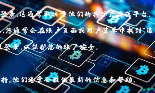 Tokenim 是一个加密货币公司，主要提供数字资产交易和管理的服务。关于是否可以退出登录，这通常取决于他们的具体产品或平台。

1. **退出登录的选项**: 大多数在线平台都提供了退出登录的功能。在Tokenim的平台上，您通常会在账户页面或用户菜单中找到“退出”或“注销”选项。如果您正在使用Tokenim的应用程序，通常也是在应用的设置或菜单中。

2. **安全性考虑**: 如果您使用公共设备或共享设备进行交易，建议在使用完后立即退出登录，以保护您的账户安全。

3. **忘记退出**: 如果您忘记退出，可以通过更改密码或启用双重验证来确保账户安全。

如果您在找具体的操作步骤或遇到任何问题，我建议您查看Tokenim的官方网站或客服支持。他们通常会提供最新的信息和帮助。