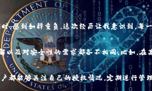 在使用USDT钱包的过程中，有时我们需要关闭或撤销某些授权，以保护我们的资产安全。以下是关于如何撤回或关闭USDT钱包被授权的详细步骤。

什么是钱包授权
首先，理解钱包授权的概念是很重要的。在数字货币的世界中，授权通常指的是用户允许某个应用程序或服务访问他们的钱包或账户。这种授权通常是为了方便交易、获取数据或执行智能合约。然而，如果我们对某个应用程序失去信任，或者不再需要它的服务，撤销授权就显得非常重要。

为什么需要关闭钱包授权
由于数字货币的交易特性，如果授权的应用程序存在安全隐患，未撤销的授权可能会导致资产被盗或误操作。因此，保护自己资产安全的第一步就是定期检查并关闭不必要的授权。

关闭USDT钱包授权的步骤
关闭USDT钱包授权的具体步骤可能因钱包的种类和平台而异，但通常可以按照以下步骤进行操作：

ul
    listrong步骤一：登录你的钱包账户/strong/li
    首先，使用你的身份验证信息登录到你的USDT钱包账户。这通常需要你的账号和密码，有些钱包还会要求进行二次身份验证。

    listrong步骤二：进入授权管理界面/strong/li
    登录后，寻找“授权管理”或“第三方应用授权”等选项。这个选项可能位于“安全设置”或“账户设置”中。

    listrong步骤三：查看已授权的应用列表/strong/li
    在授权管理界面中，通常会列出所有已授权的应用及其相关信息，包括授权时间、权限类型等。仔细查看，并找到你希望撤销授权的应用。

    listrong步骤四：撤销授权/strong/li
    选择你想要撤销授权的应用，点击“撤销授权”或“关闭访问”按钮，系统会提示你确认。这时请仔细阅读提示信息，确保你选择正确。

    listrong步骤五：确认操作/strong/li
    确认撤销后，系统会显示相应的信息，表示授权已成功关闭。建议你记录下这一过程，以便日后参考。
/ul

常见问题解答
在撤销USDT钱包授权的过程中，用户可能会遇到各种问题。以下是一些常见问题以及可能的解决方案：

ul
    listrong我忘记了钱包的登录信息，怎么办？/strong/li
    如果你无法访问你的钱包账户，你可能需要使用钱包提供的找回密码功能，通常通过电子邮件或手机短信进行验证。

    listrong我能否撤销某个智能合约的授权？/strong/li
    是的，许多钱包允许用户撤销智能合约的授权。在授权管理界面中，找到相关合同并进行撤销。

    listrong撤销授权后我的资产安全吗？/strong/li
    撤销授权后，未被授权的应用将无法再访问你的资产，安全性会大大提升。
/ul

个人经验分享
在我刚开始接触加密货币的时候，我对授权这个概念并没有太多的认识。有一次，我随意授权了一个不知名的交易平台，几个月后我发现我的钱包账户异常。当我察觉到授权的问题，并进行撤销时，感到如释重负。这次经历让我意识到，每一个小细节都可能影响到我们的资产安全，因此，授权的管理显得尤为重要。每当我使用新的平台时，我都会反复提醒自己要仔细查看授权，毕竟保护自己的资产是每个投资者的责任。

文化关联性与市场变化
在数字货币迅速发展的今天，全球各地的投资者都在不断研究如何更好地保护自己的资产谢。这不仅涉及技术层面，也与文化背景密切相关。不同国家和地区对待风险的态度、对数字资产的理解以及对安全性的需求都各不相同。比如，在某些国家，人们对新兴技术的接受程度较高，他们更愿意尝试各类新兴产品，而另一些地区则采取更加保守的态度。这些文化差异在一定程度上影响了用户对数字货币钱包授权管理的重视程度。

总结
关闭USDT钱包的授权是保护数字资产安全的重要步骤。这不仅涉及到技术操作，更关乎我们对风险的认识与管理。每一次授权都是一种信任，而每一次撤销则是对安全的重新掌控。希望每位用户都能够关注自己的授权情况，定期进行管理，保护好自己的数字资产。