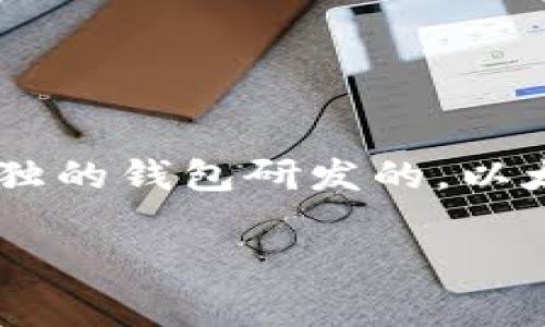 以太坊（Ethereum）是由维塔利克·布特林（Vitalik Buterin）于2015年推出的一个开源区块链平台，而不是由某个单独的钱包研发的。以太坊支持智能合约和去中心化应用程序（dApps）。对于以太坊用户来说，通常使用不同种类的钱包来存储以太坊及其代币。

如果您有特定的问题，想要了解更多的内容或领域，请随时告诉我！