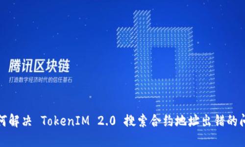 如何解决 TokenIM 2.0 搜索合约地址出错的问题