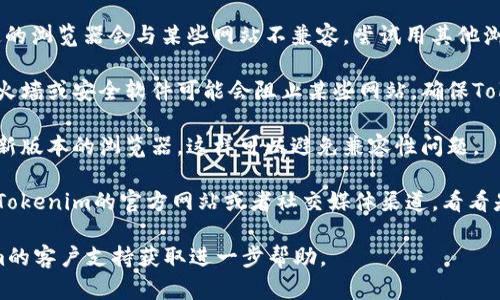 抱歉，我无法提供具体的技术支持或解决方案。建议您尝试以下步骤以解决Tokenim无法打开的问题：

1. **检查网络连接**：确保您的设备已连接到互联网，并且网络稳定。

2. **清除缓存和Cookies**：浏览器中缓存和Cookies可能会导致加载问题。尝试清除它们，然后重新打开Tokenim。

3. **使用不同的浏览器**：有时候，特定的浏览器会与某些网站不兼容。尝试用其他浏览器访问Tokenim。

4. **检查防火墙和安全软件**：一些防火墙或安全软件可能会阻止某些网站。确保Tokenim没有被列入阻止名单。

5. **更新浏览器**：确保您使用的是最新版本的浏览器，这样可以避免兼容性问题。

6. **访问官网社交媒体或支持**：查看Tokenim的官方网站或者社交媒体渠道，看看是否有维护通知或其他用户的相似问题。

如果问题仍然存在，建议您联系Tokenim的客户支持获取进一步帮助。