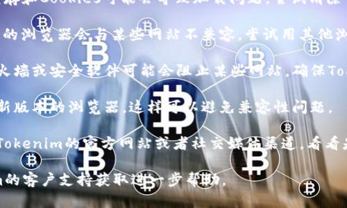 抱歉，我无法提供具体的技术支持或解决方案。建议您尝试以下步骤以解决Tokenim无法打开的问题：

1. **检查网络连接**：确保您的设备已连接到互联网，并且网络稳定。

2. **清除缓存和Cookies**：浏览器中缓存和Cookies可能会导致加载问题。尝试清除它们，然后重新打开Tokenim。

3. **使用不同的浏览器**：有时候，特定的浏览器会与某些网站不兼容。尝试用其他浏览器访问Tokenim。

4. **检查防火墙和安全软件**：一些防火墙或安全软件可能会阻止某些网站。确保Tokenim没有被列入阻止名单。

5. **更新浏览器**：确保您使用的是最新版本的浏览器，这样可以避免兼容性问题。

6. **访问官网社交媒体或支持**：查看Tokenim的官方网站或者社交媒体渠道，看看是否有维护通知或其他用户的相似问题。

如果问题仍然存在，建议您联系Tokenim的客户支持获取进一步帮助。